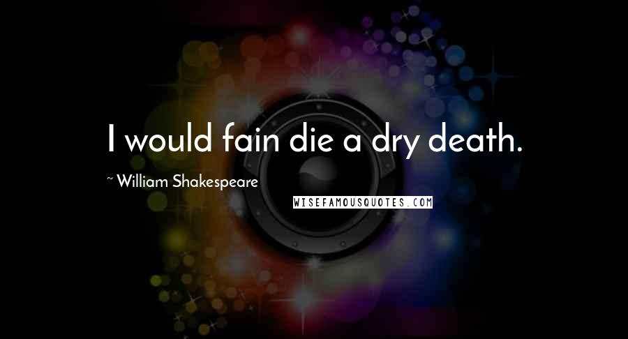 William Shakespeare Quotes: I would fain die a dry death.