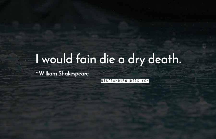 William Shakespeare Quotes: I would fain die a dry death.
