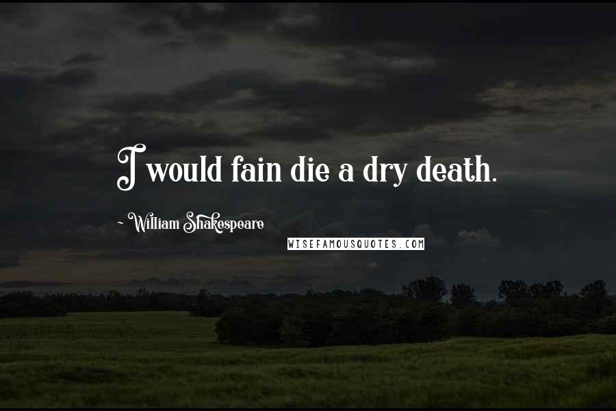 William Shakespeare Quotes: I would fain die a dry death.