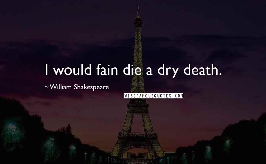William Shakespeare Quotes: I would fain die a dry death.
