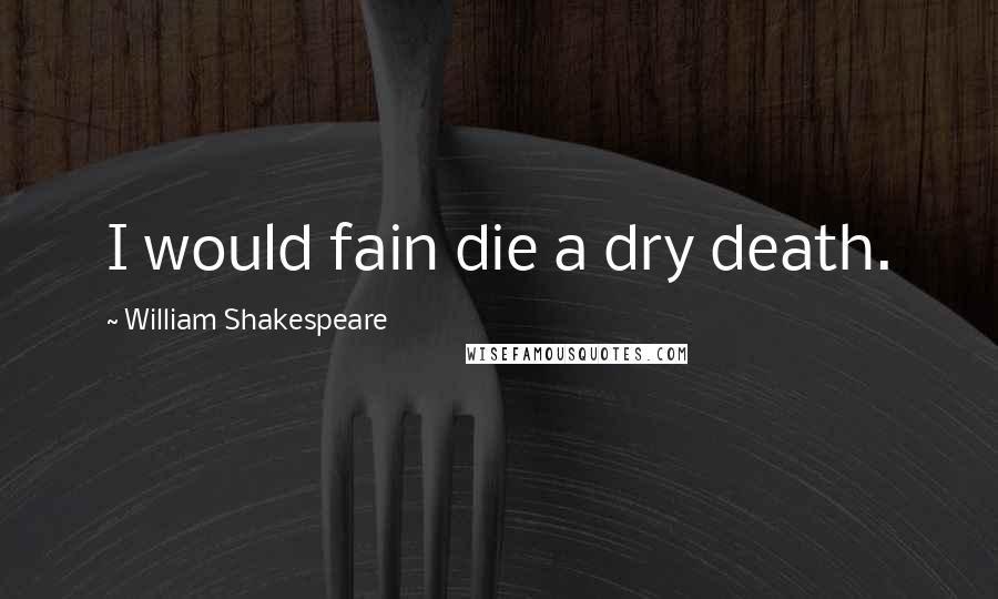 William Shakespeare Quotes: I would fain die a dry death.