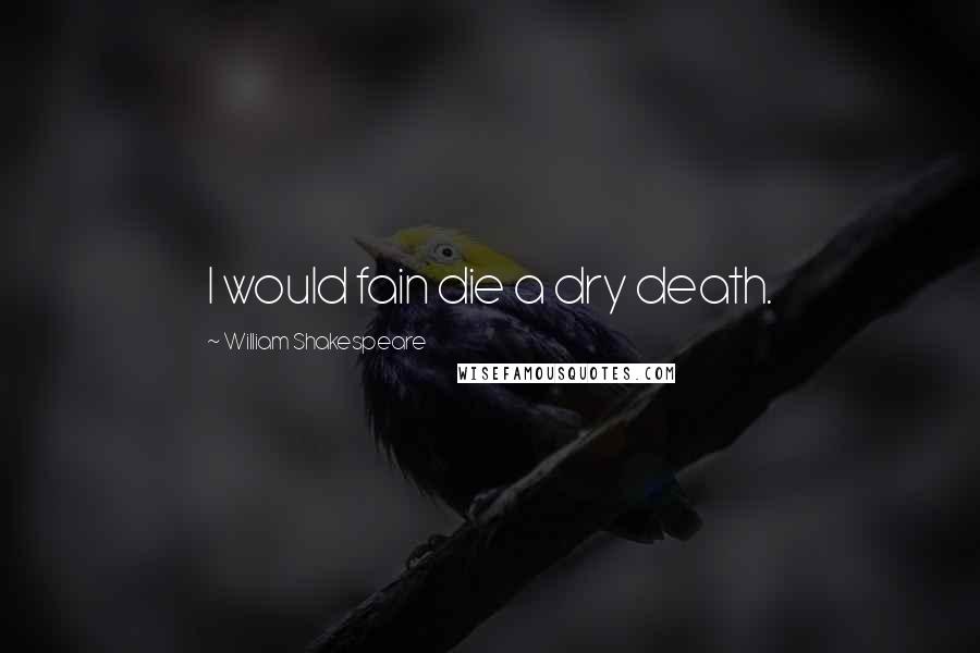 William Shakespeare Quotes: I would fain die a dry death.