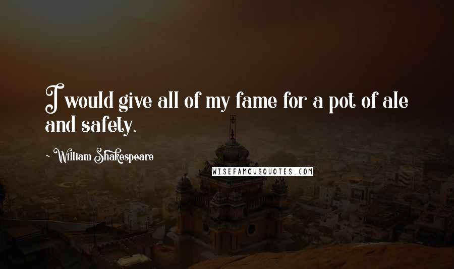 William Shakespeare Quotes: I would give all of my fame for a pot of ale and safety.
