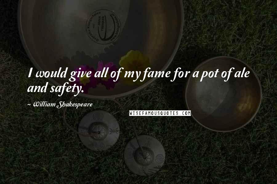 William Shakespeare Quotes: I would give all of my fame for a pot of ale and safety.