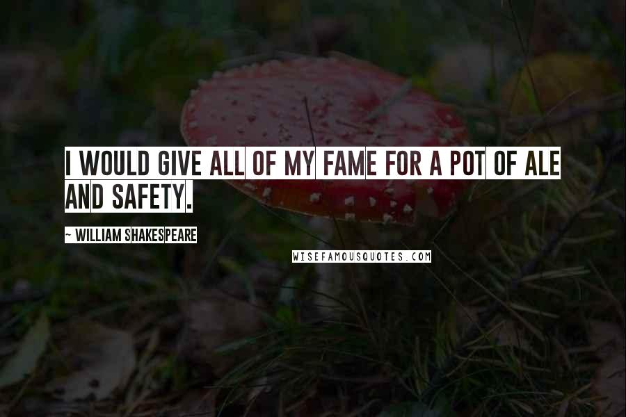 William Shakespeare Quotes: I would give all of my fame for a pot of ale and safety.