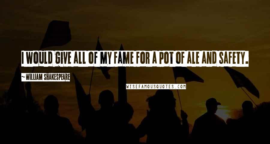 William Shakespeare Quotes: I would give all of my fame for a pot of ale and safety.