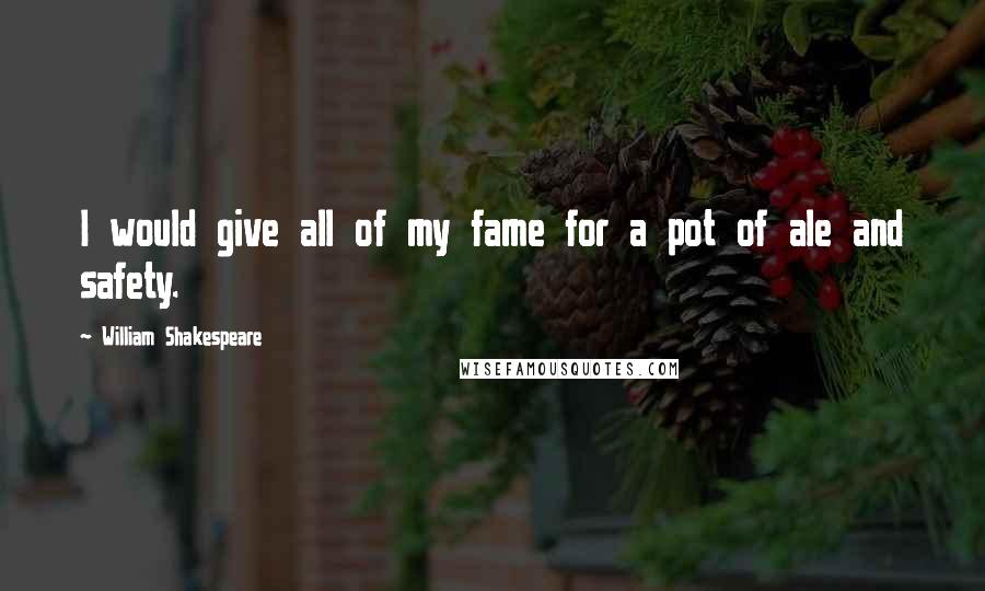 William Shakespeare Quotes: I would give all of my fame for a pot of ale and safety.