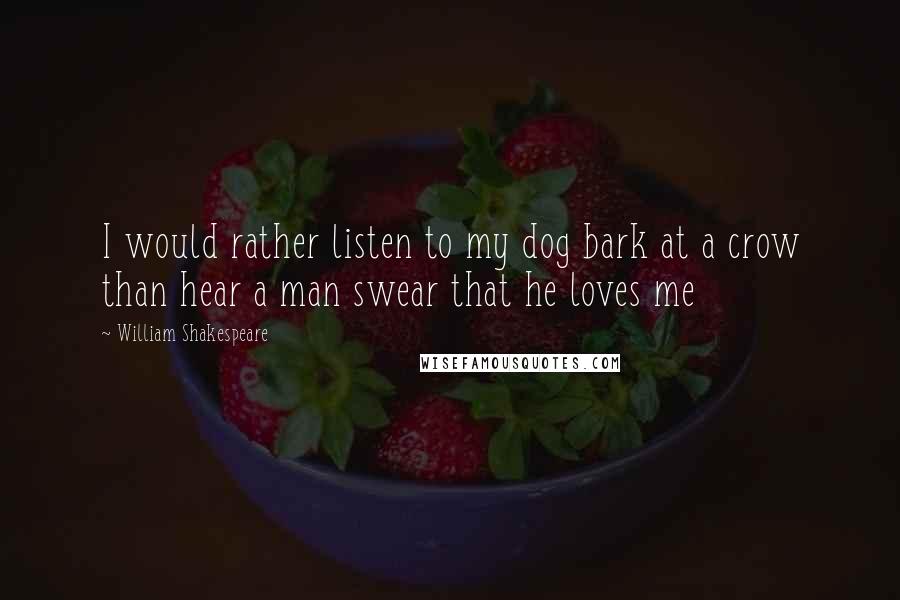William Shakespeare Quotes: I would rather listen to my dog bark at a crow than hear a man swear that he loves me