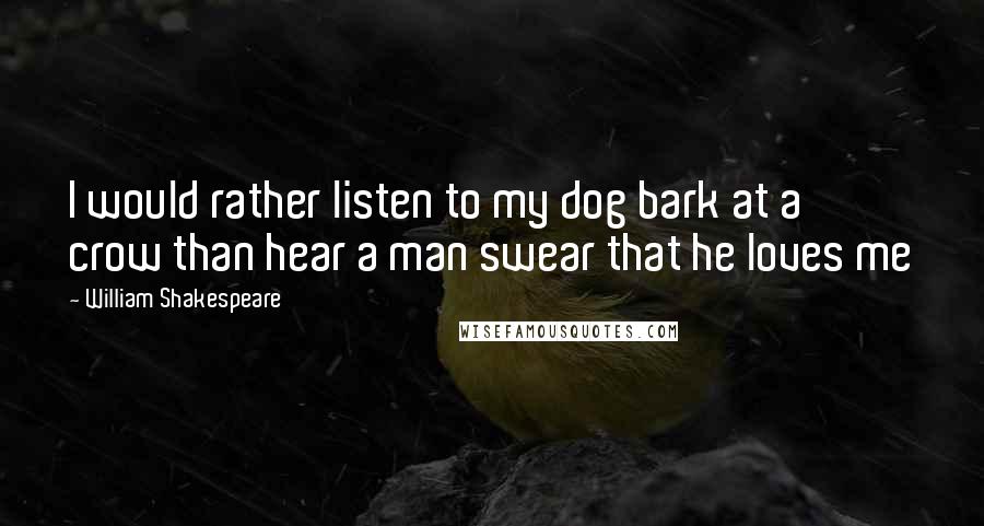 William Shakespeare Quotes: I would rather listen to my dog bark at a crow than hear a man swear that he loves me