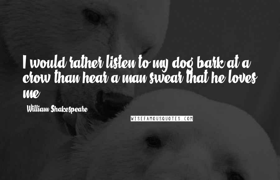 William Shakespeare Quotes: I would rather listen to my dog bark at a crow than hear a man swear that he loves me