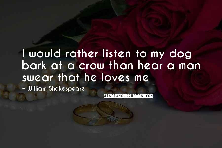 William Shakespeare Quotes: I would rather listen to my dog bark at a crow than hear a man swear that he loves me