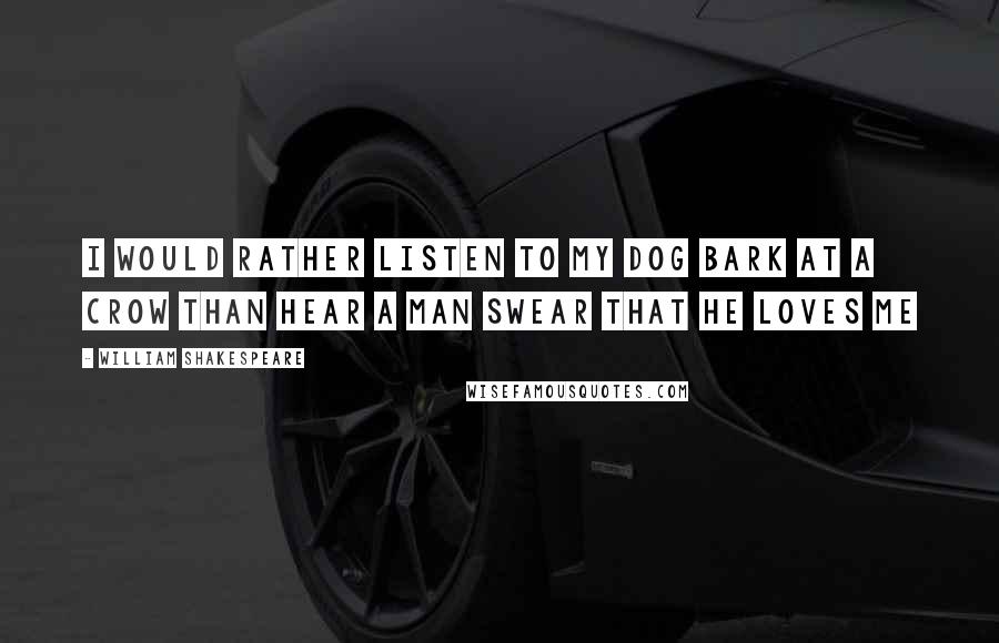 William Shakespeare Quotes: I would rather listen to my dog bark at a crow than hear a man swear that he loves me