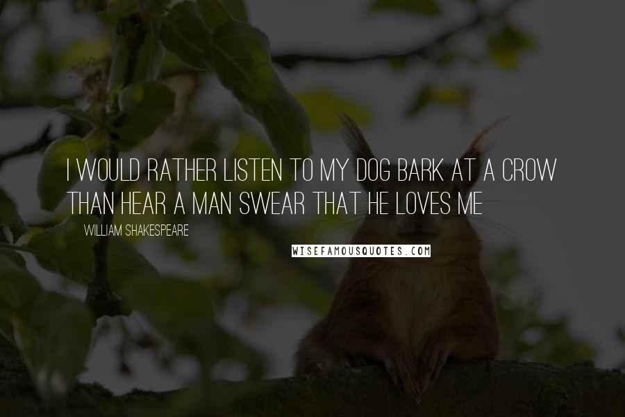 William Shakespeare Quotes: I would rather listen to my dog bark at a crow than hear a man swear that he loves me