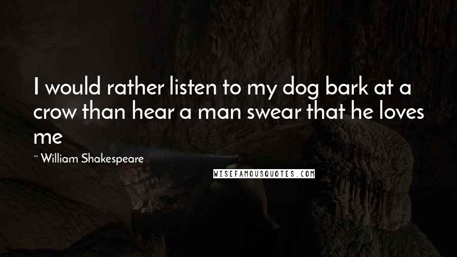 William Shakespeare Quotes: I would rather listen to my dog bark at a crow than hear a man swear that he loves me