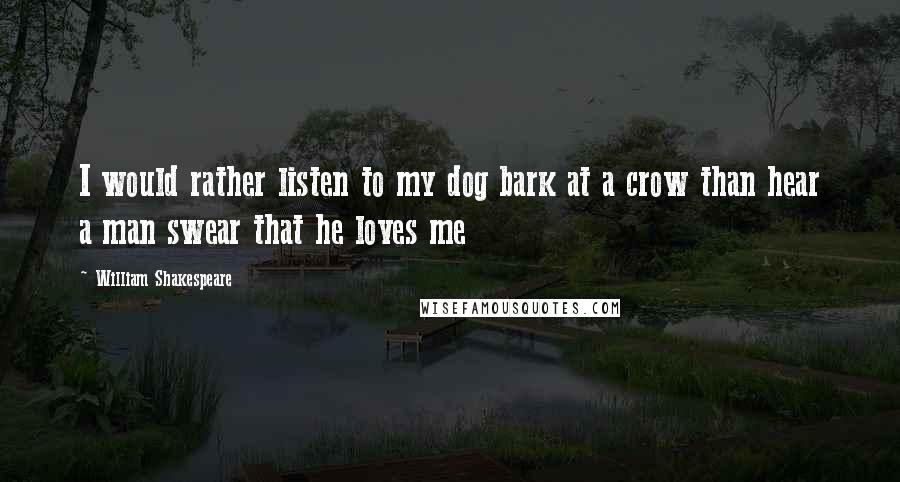 William Shakespeare Quotes: I would rather listen to my dog bark at a crow than hear a man swear that he loves me