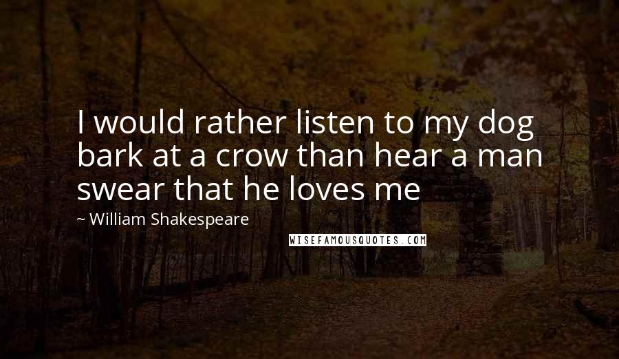 William Shakespeare Quotes: I would rather listen to my dog bark at a crow than hear a man swear that he loves me