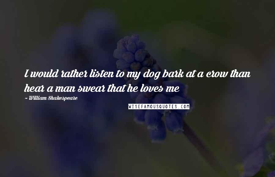 William Shakespeare Quotes: I would rather listen to my dog bark at a crow than hear a man swear that he loves me