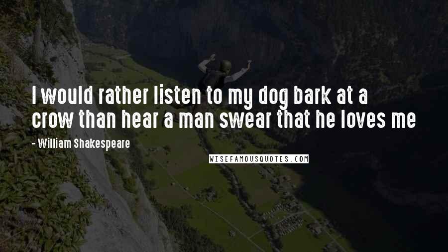 William Shakespeare Quotes: I would rather listen to my dog bark at a crow than hear a man swear that he loves me