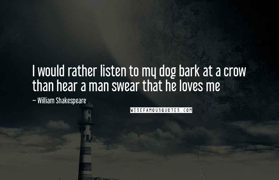 William Shakespeare Quotes: I would rather listen to my dog bark at a crow than hear a man swear that he loves me