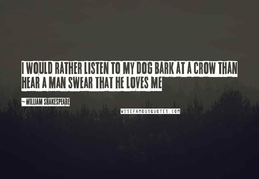 William Shakespeare Quotes: I would rather listen to my dog bark at a crow than hear a man swear that he loves me