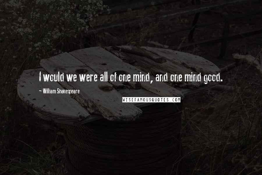 William Shakespeare Quotes: I would we were all of one mind, and one mind good.