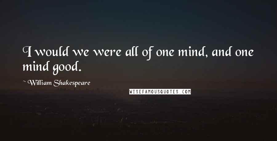 William Shakespeare Quotes: I would we were all of one mind, and one mind good.