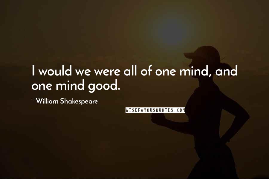 William Shakespeare Quotes: I would we were all of one mind, and one mind good.