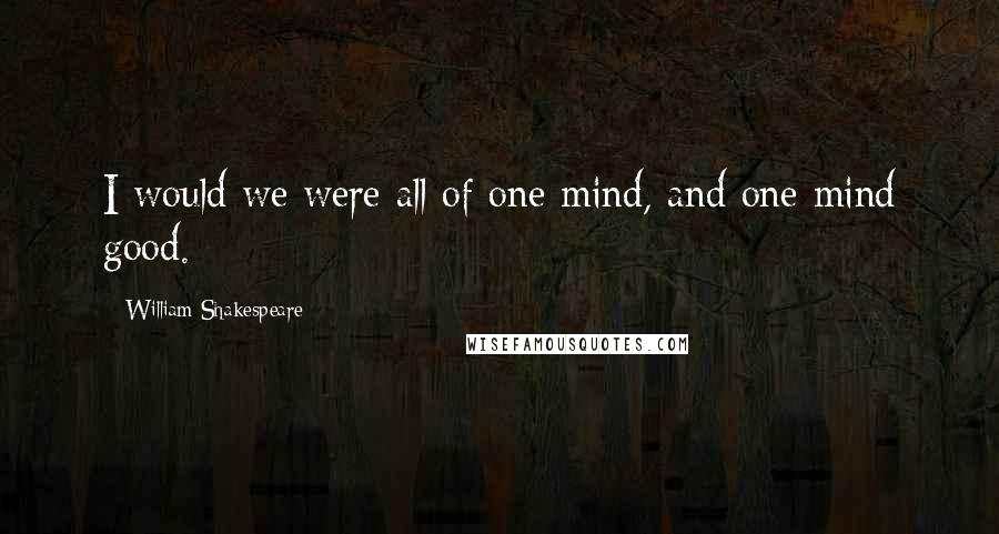 William Shakespeare Quotes: I would we were all of one mind, and one mind good.