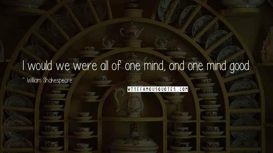 William Shakespeare Quotes: I would we were all of one mind, and one mind good.