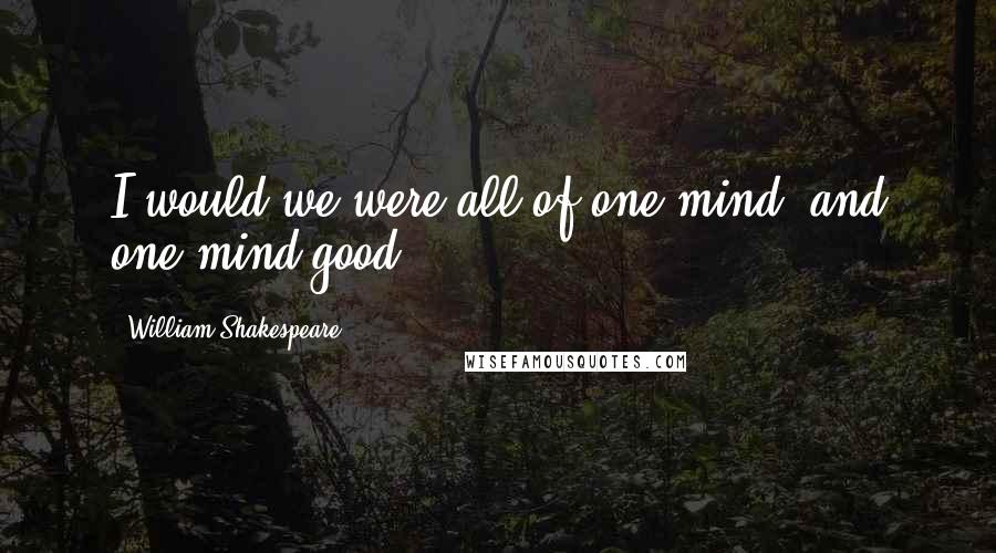 William Shakespeare Quotes: I would we were all of one mind, and one mind good.