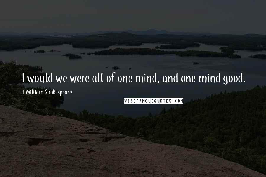 William Shakespeare Quotes: I would we were all of one mind, and one mind good.