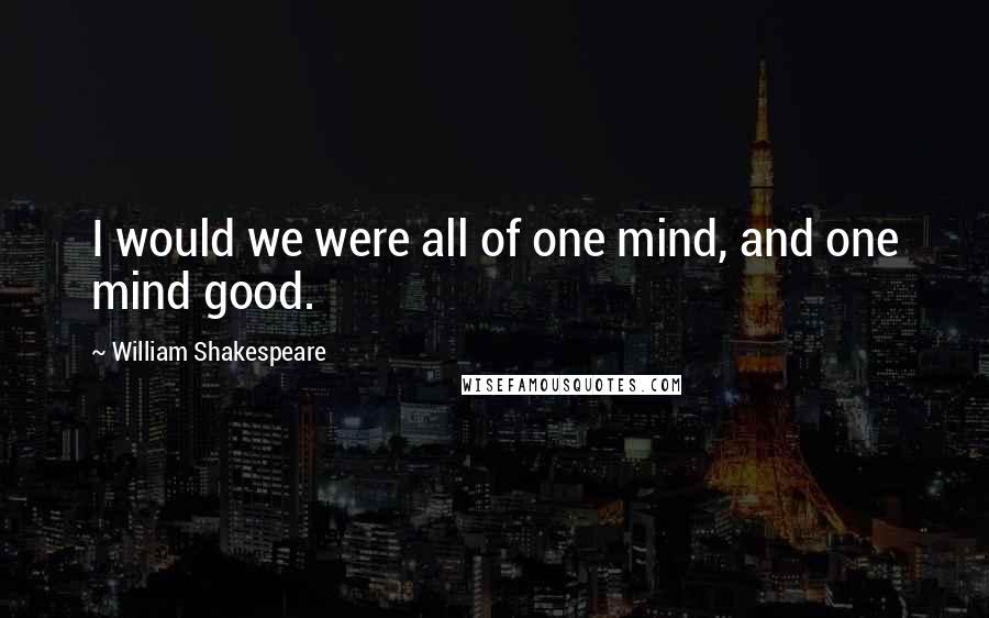 William Shakespeare Quotes: I would we were all of one mind, and one mind good.