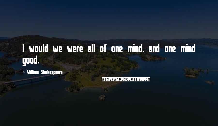 William Shakespeare Quotes: I would we were all of one mind, and one mind good.