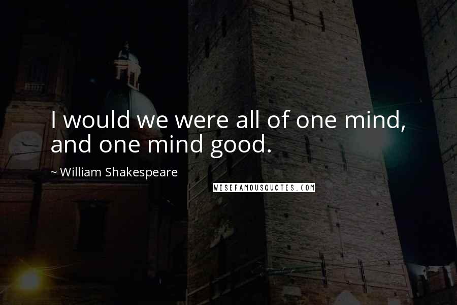 William Shakespeare Quotes: I would we were all of one mind, and one mind good.