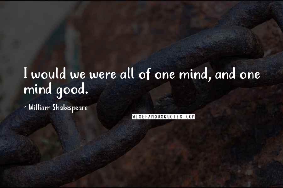 William Shakespeare Quotes: I would we were all of one mind, and one mind good.