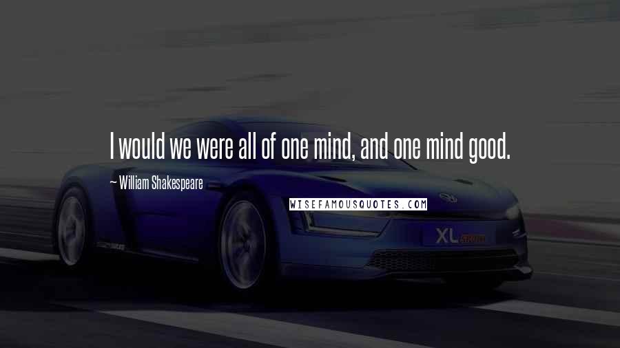 William Shakespeare Quotes: I would we were all of one mind, and one mind good.