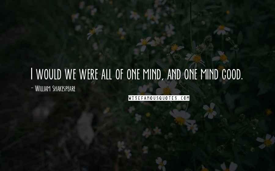 William Shakespeare Quotes: I would we were all of one mind, and one mind good.