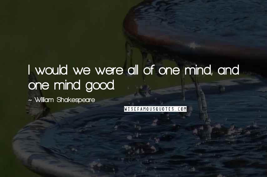 William Shakespeare Quotes: I would we were all of one mind, and one mind good.