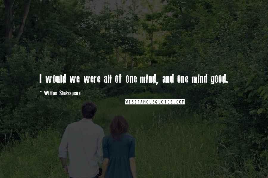 William Shakespeare Quotes: I would we were all of one mind, and one mind good.