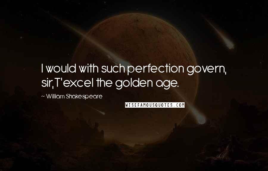 William Shakespeare Quotes: I would with such perfection govern, sir,T'excel the golden age.