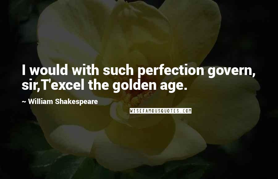 William Shakespeare Quotes: I would with such perfection govern, sir,T'excel the golden age.