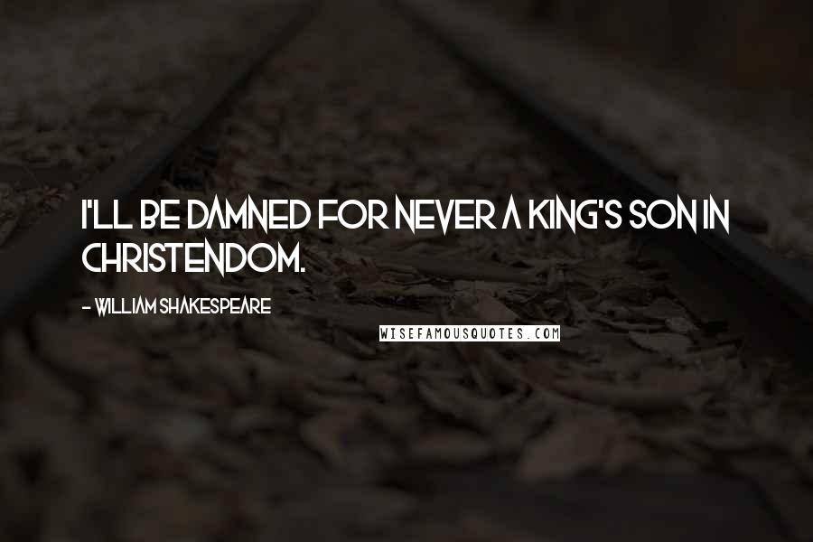 William Shakespeare Quotes: I'll be damned for never a king's son in Christendom.