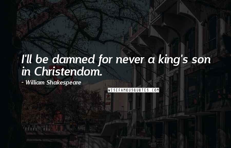 William Shakespeare Quotes: I'll be damned for never a king's son in Christendom.