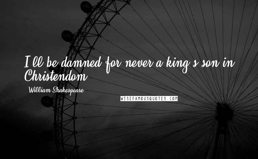 William Shakespeare Quotes: I'll be damned for never a king's son in Christendom.