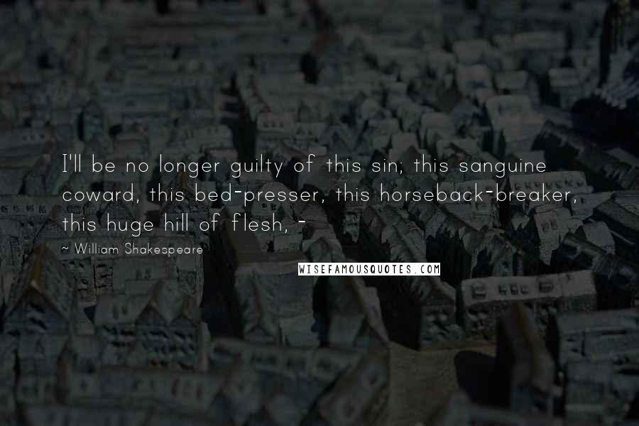 William Shakespeare Quotes: I'll be no longer guilty of this sin; this sanguine coward, this bed-presser, this horseback-breaker, this huge hill of flesh, - 