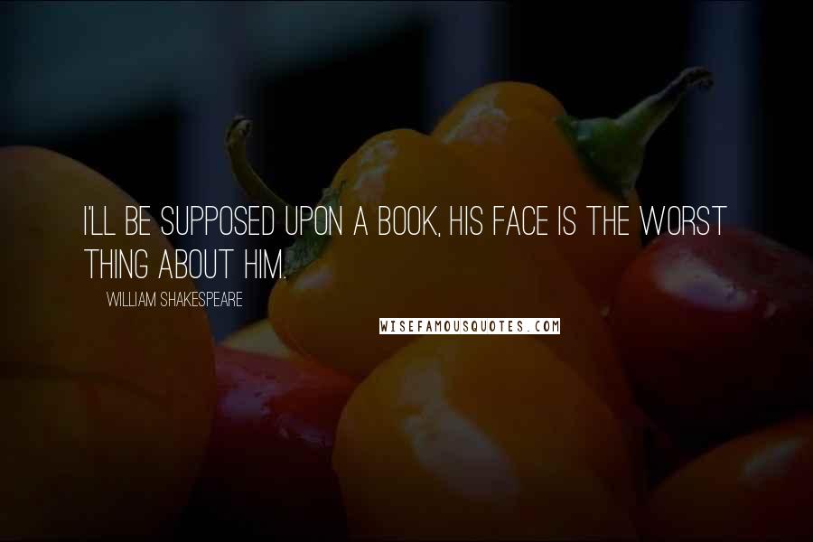 William Shakespeare Quotes: I'll be supposed upon a book, his face is the worst thing about him.