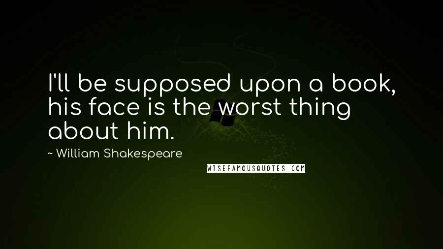 William Shakespeare Quotes: I'll be supposed upon a book, his face is the worst thing about him.