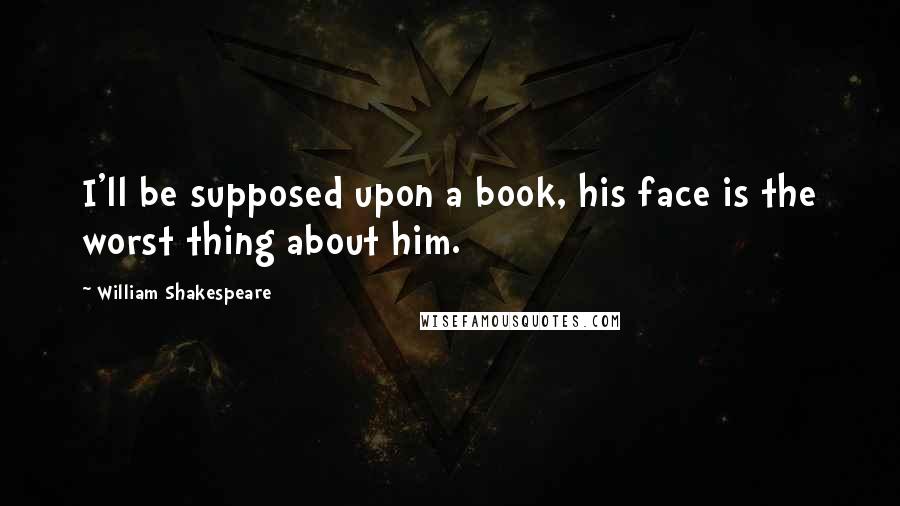 William Shakespeare Quotes: I'll be supposed upon a book, his face is the worst thing about him.