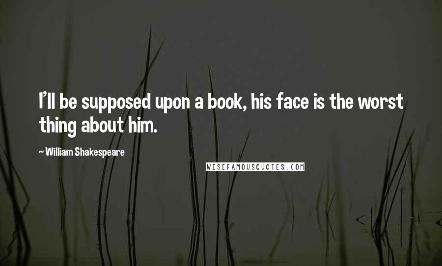 William Shakespeare Quotes: I'll be supposed upon a book, his face is the worst thing about him.