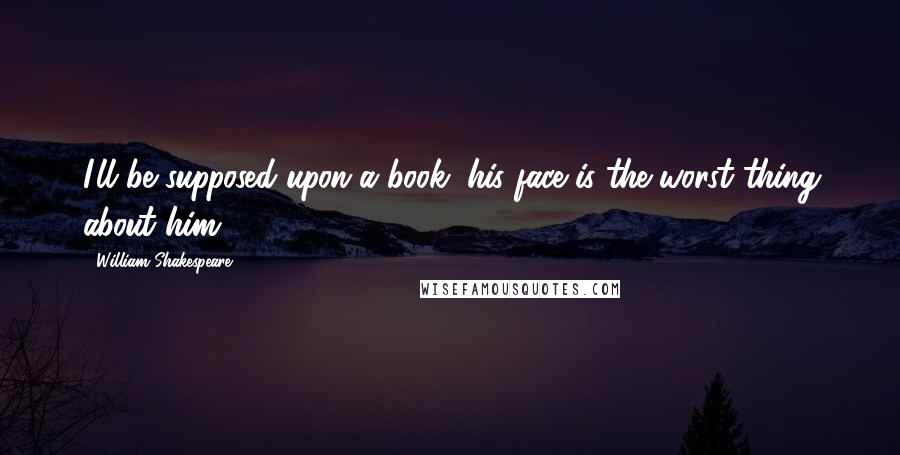 William Shakespeare Quotes: I'll be supposed upon a book, his face is the worst thing about him.